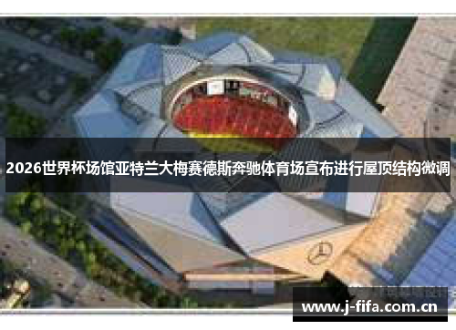 2026世界杯场馆亚特兰大梅赛德斯奔驰体育场宣布进行屋顶结构微调
