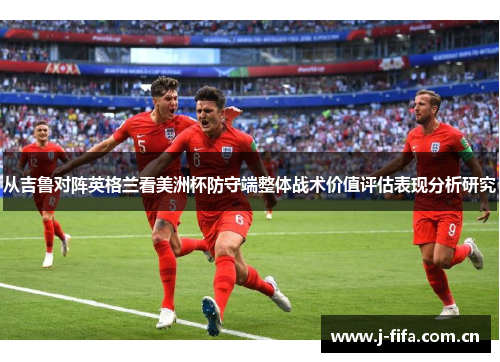 从吉鲁对阵英格兰看美洲杯防守端整体战术价值评估表现分析研究