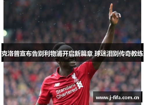 克洛普宣布告别利物浦开启新篇章 球迷泪别传奇教练